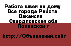 Работа швеи на дому - Все города Работа » Вакансии   . Свердловская обл.,Полевской г.